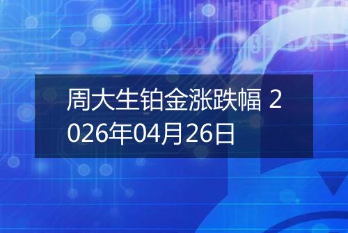 周大生铂金涨跌幅 2026年04月26日