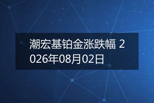 潮宏基铂金涨跌幅 2026年08月02日