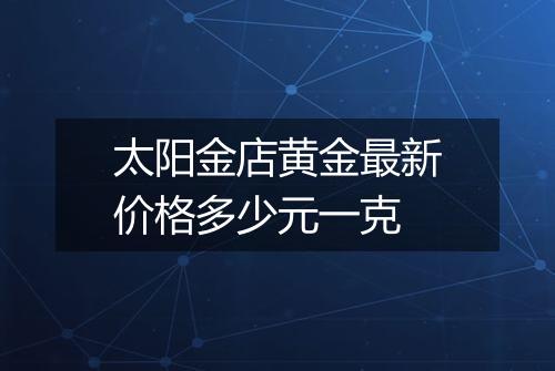 太阳金店黄金最新价格多少元一克