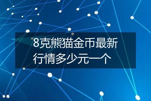 8克熊猫金币最新行情多少元一个