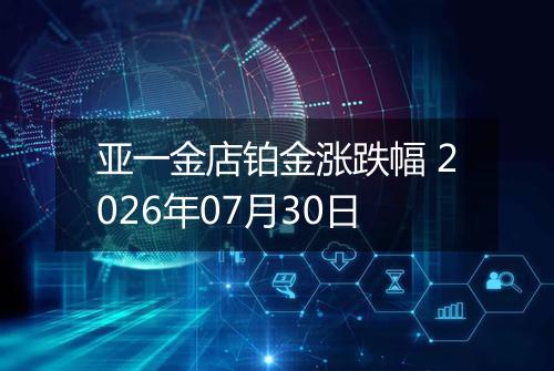 亚一金店铂金涨跌幅 2026年07月30日