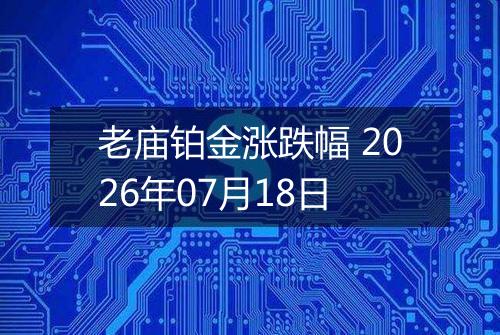 老庙铂金涨跌幅 2026年07月18日