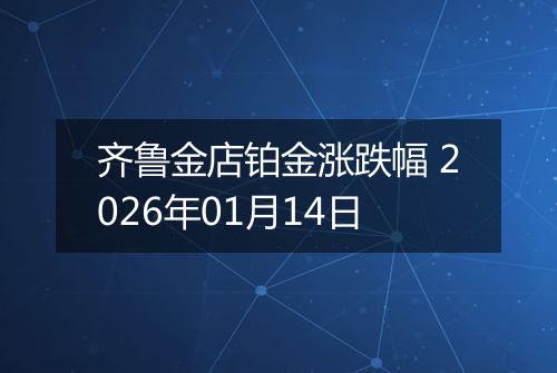 齐鲁金店铂金涨跌幅 2026年01月14日