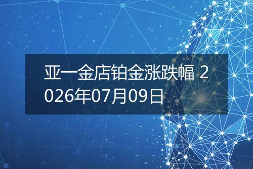 亚一金店铂金涨跌幅 2026年07月09日