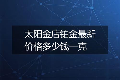 太阳金店铂金最新价格多少钱一克