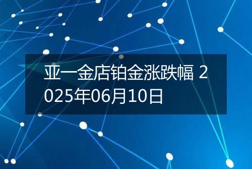 亚一金店铂金涨跌幅 2025年06月10日