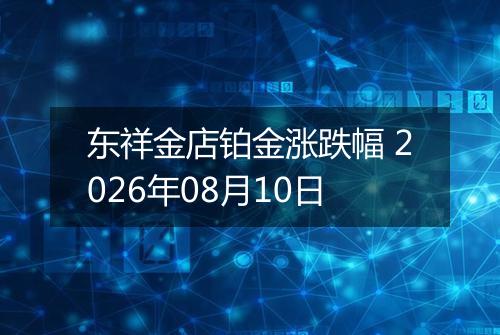 东祥金店铂金涨跌幅 2026年08月10日