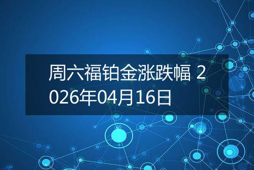 周六福铂金涨跌幅 2026年04月16日