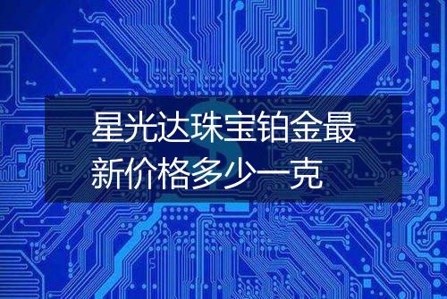 星光达珠宝铂金最新价格多少一克