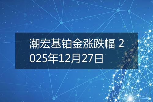 潮宏基铂金涨跌幅 2025年12月27日
