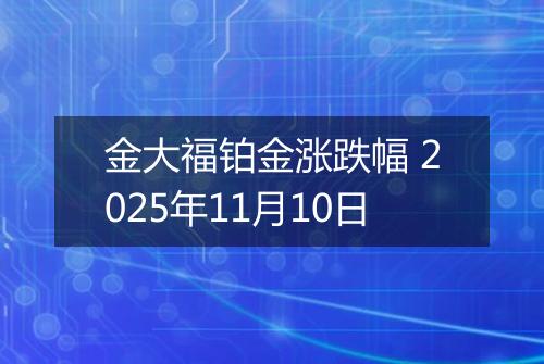 金大福铂金涨跌幅 2025年11月10日