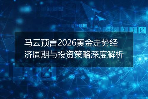 马云预言2026黄金走势经济周期与投资策略深度解析