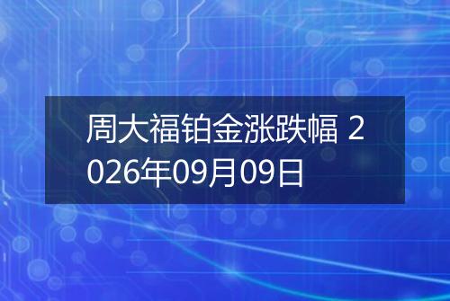 周大福铂金涨跌幅 2026年09月09日