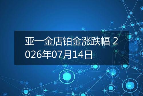 亚一金店铂金涨跌幅 2026年07月14日