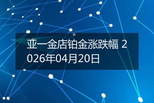 亚一金店铂金涨跌幅 2026年04月20日