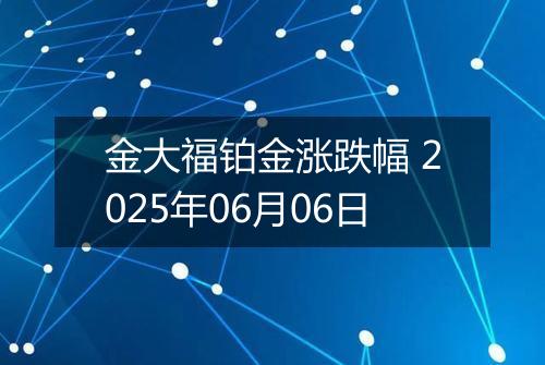 金大福铂金涨跌幅 2025年06月06日