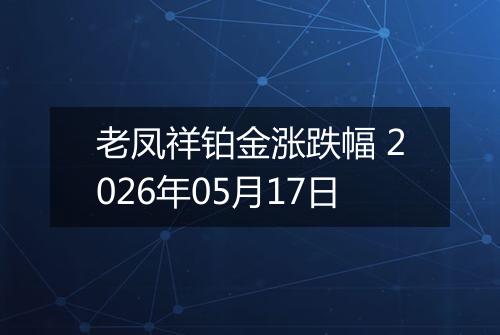 老凤祥铂金涨跌幅 2026年05月17日
