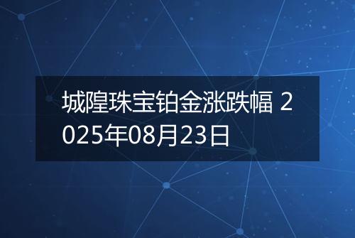 城隍珠宝铂金涨跌幅 2025年08月23日