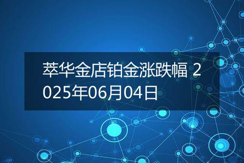 萃华金店铂金涨跌幅 2025年06月04日