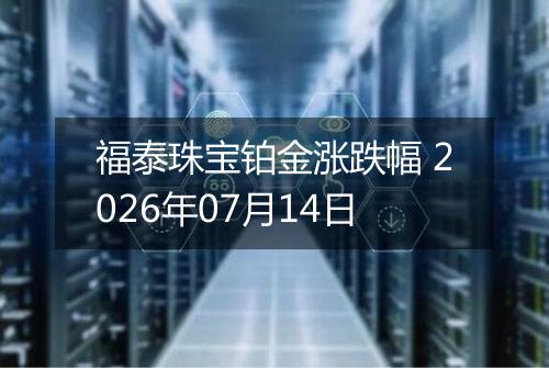 福泰珠宝铂金涨跌幅 2026年07月14日