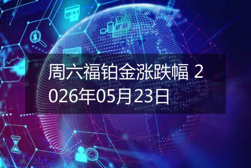 周六福铂金涨跌幅 2026年05月23日