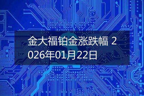 金大福铂金涨跌幅 2026年01月22日