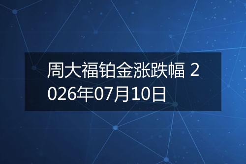 周大福铂金涨跌幅 2026年07月10日