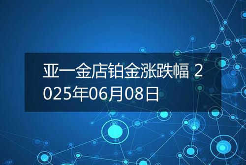 亚一金店铂金涨跌幅 2025年06月08日