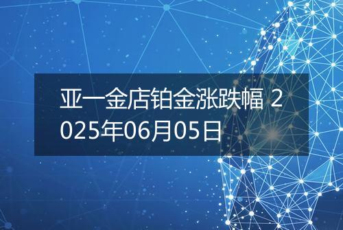 亚一金店铂金涨跌幅 2025年06月05日