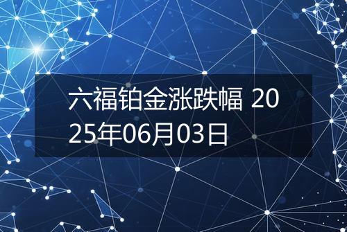 六福铂金涨跌幅 2025年06月03日