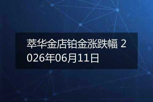 萃华金店铂金涨跌幅 2026年06月11日