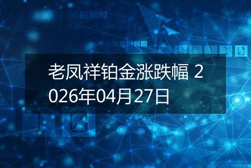 老凤祥铂金涨跌幅 2026年04月27日