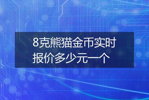 8克熊猫金币实时报价多少元一个