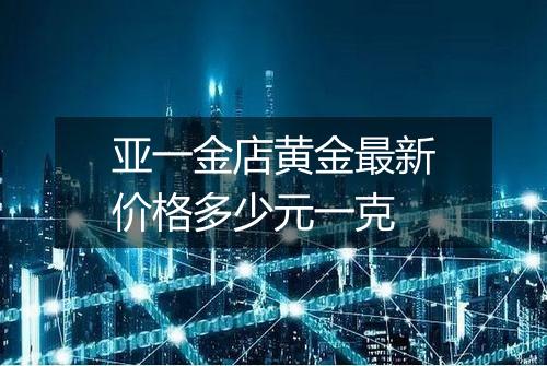 亚一金店黄金最新价格多少元一克