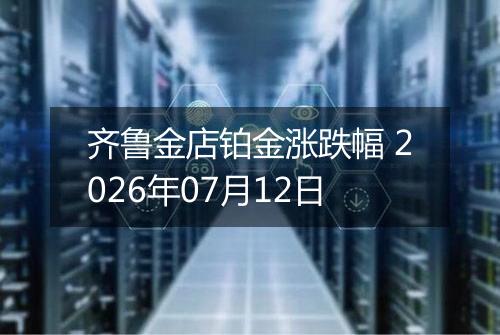 齐鲁金店铂金涨跌幅 2026年07月12日