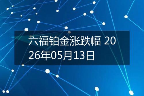六福铂金涨跌幅 2026年05月13日