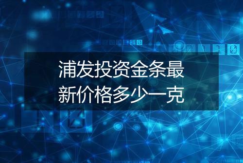 浦发投资金条最新价格多少一克