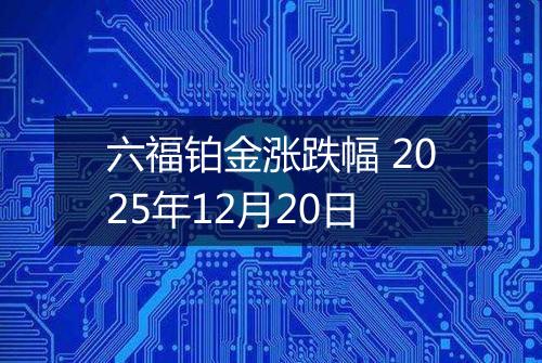 六福铂金涨跌幅 2025年12月20日