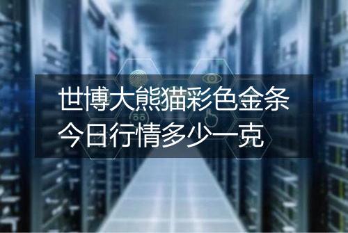 世博大熊猫彩色金条今日行情多少一克
