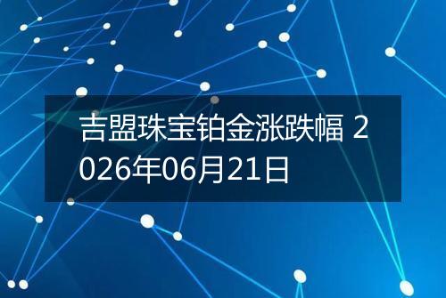 吉盟珠宝铂金涨跌幅 2026年06月21日