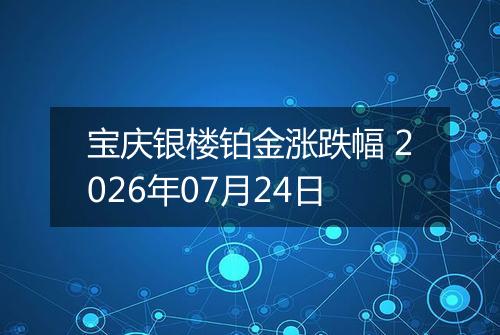 宝庆银楼铂金涨跌幅 2026年07月24日