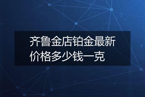 齐鲁金店铂金最新价格多少钱一克