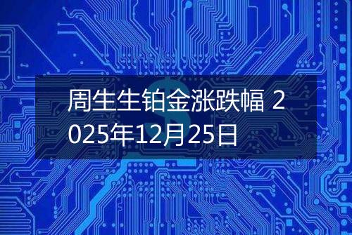 周生生铂金涨跌幅 2025年12月25日
