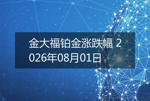 金大福铂金涨跌幅 2026年08月01日