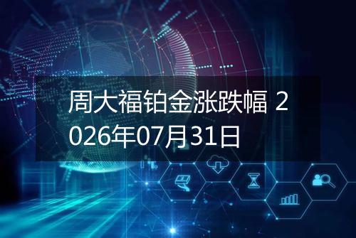 周大福铂金涨跌幅 2026年07月31日