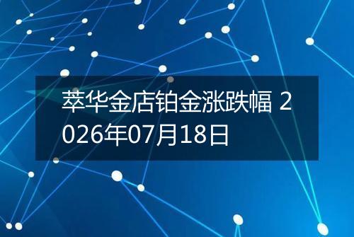 萃华金店铂金涨跌幅 2026年07月18日