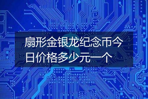 扇形金银龙纪念币今日价格多少元一个