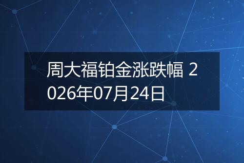 周大福铂金涨跌幅 2026年07月24日