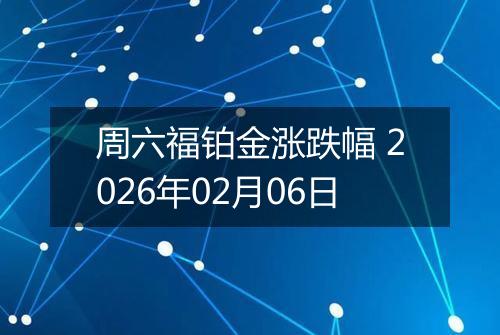 周六福铂金涨跌幅 2026年02月06日
