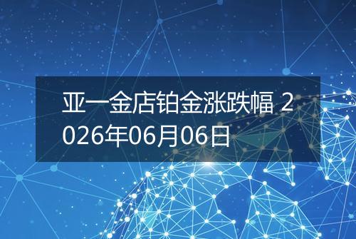 亚一金店铂金涨跌幅 2026年06月06日